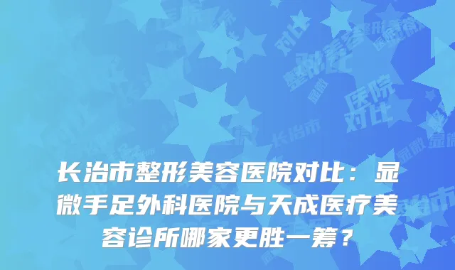 长治市整形美容医院对比：显微手足外科医院与天成医疗美容诊所哪家更胜一筹？