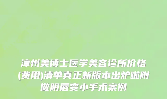 漳州美博士医学美容诊所价格(费用)清单真正新版本出炉啦附做阴唇变小手术案例