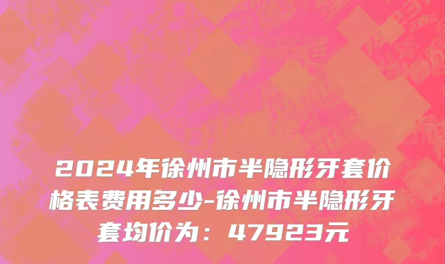 2024年徐州市半隐形牙套价格表费用多少-徐州市半隐形牙套均价为：47923元