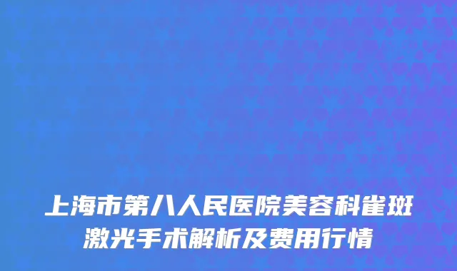 上海市第八人民医院美容科雀斑激光手术解析及费用行情