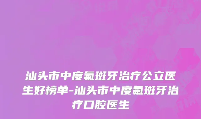 汕头市中度氟斑牙治疗公立医生好榜单-汕头市中度氟斑牙治疗口腔医生