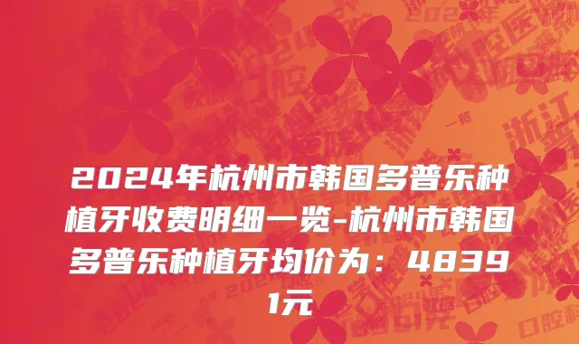 2024年杭州市韩国多普乐种植牙收费明细一览-杭州市韩国多普乐种植牙均价为：48391元
