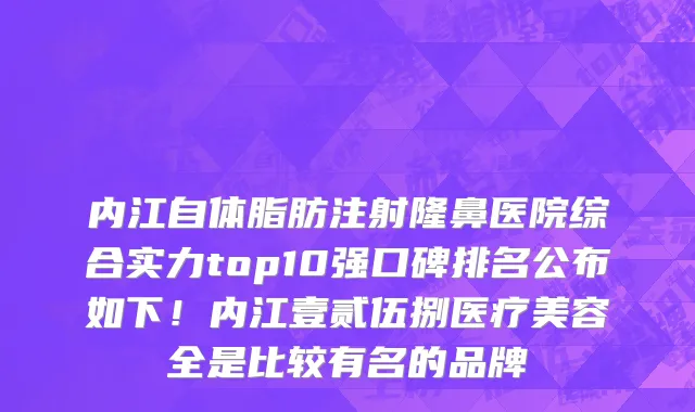 内江自体脂肪注射隆鼻医院综合实力top10强口碑排名公布如下!内江壹贰伍捌医疗美容全是比较有名的品牌