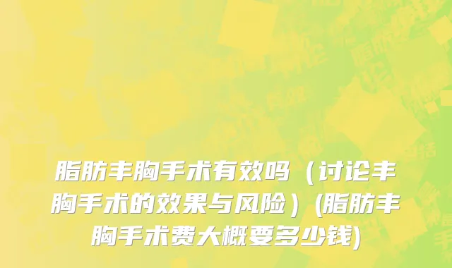 脂肪丰胸手术有效吗（讨论丰胸手术的效果与风险）(脂肪丰胸手术费大概要多少钱)