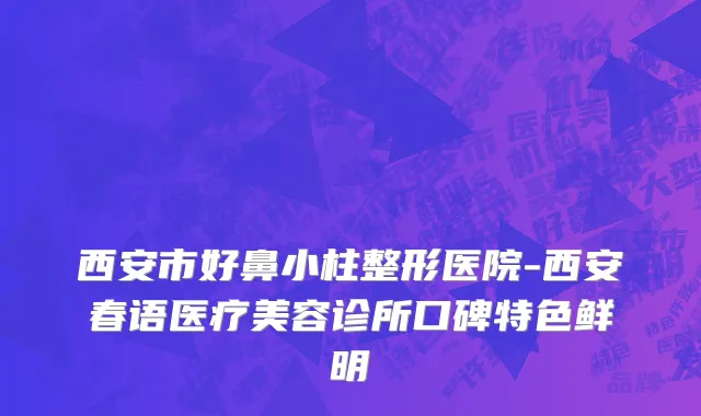 西安市好鼻小柱整形医院-西安春语医疗美容诊所口碑特色鲜明