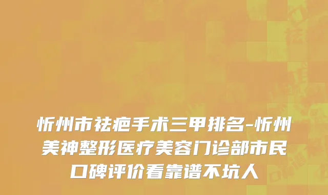 忻州市祛疤手术三甲排名-忻州美神整形医疗美容门诊部市民口碑评价看靠谱不坑人