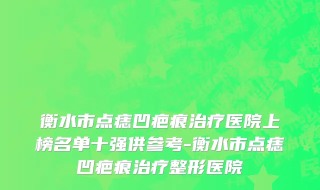 衡水市点痣凹疤痕治疗医院上榜名单十强供参考-衡水市点痣凹疤痕治疗整形医院