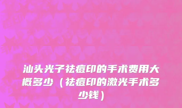 汕头光子祛痘印的手术费用大概多少（祛痘印的激光手术多少钱）