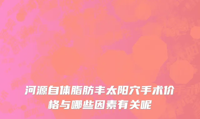 河源自体脂肪丰太阳穴手术价格与哪些因素有关呢