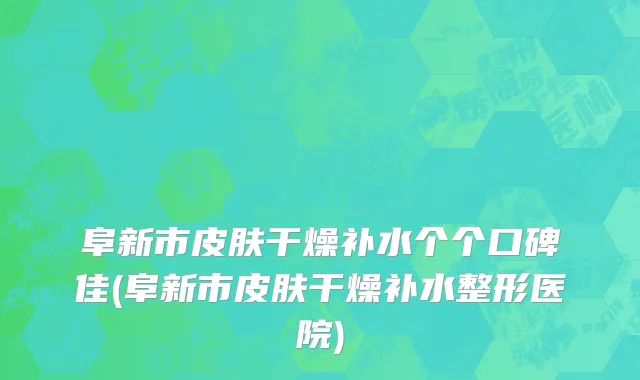 阜新市皮肤干燥补水个个口碑佳(阜新市皮肤干燥补水整形医院)