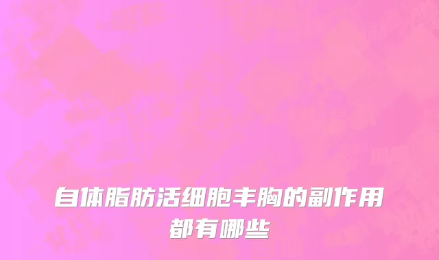 自体脂肪活细胞丰胸的副作用都有哪些