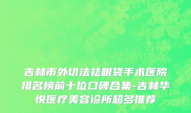 吉林市外切法祛眼袋手术医院排名榜前十位口碑合集-吉林华悦医疗美容诊所超多推荐