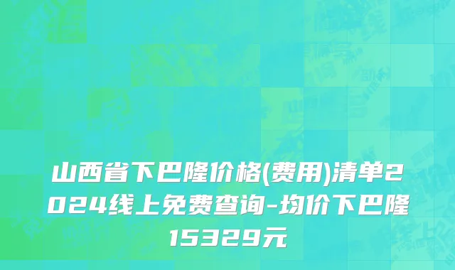 山西省下巴隆价格(费用)清单2024线上免费查询-均价下巴隆15329元
