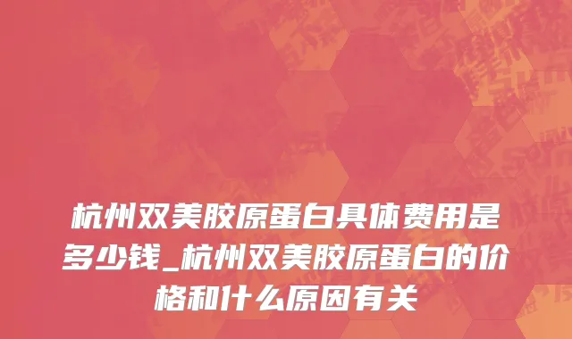 杭州双美胶原蛋白具体费用是多少钱_杭州双美胶原蛋白的价格和什么原因有关