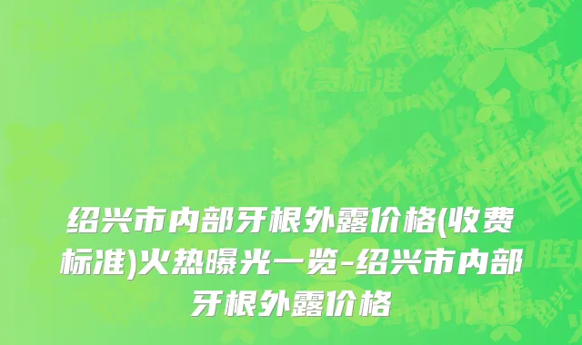 绍兴市内部牙根外露价格(收费标准)火热曝光一览-绍兴市内部牙根外露价格