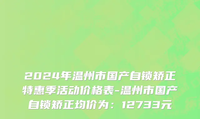 2024年温州市国产自锁矫正特惠季活动价格表-温州市国产自锁矫正均价为：12733元