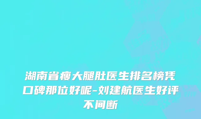 湖南省瘦大腿肚医生排名榜凭口碑那位好呢-刘建航医生好评不间断