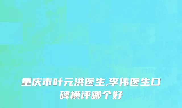 重庆市叶元洪医生,李伟医生口碑横评哪个好