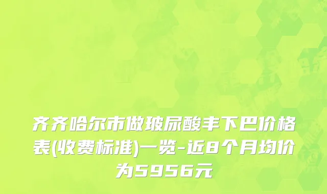 齐齐哈尔市做玻尿酸丰下巴价格表(收费标准)一览-近8个月均价为5956元