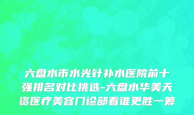 六盘水市水光针补水医院前十强排名对比挑选-六盘水华美天资医疗美容门诊部看谁更胜一筹