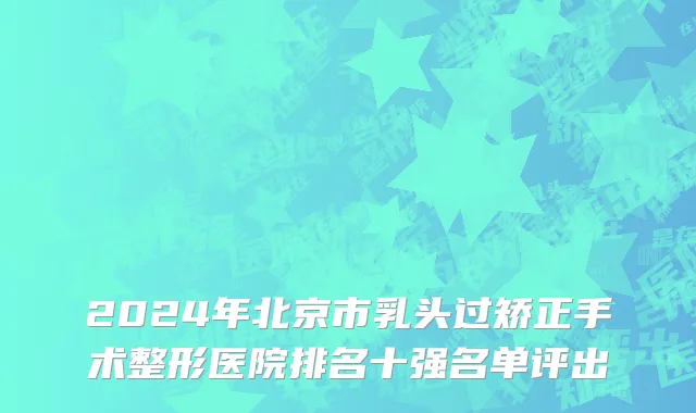 2024年北京市乳头过矫正手术整形医院排名十强名单评出
