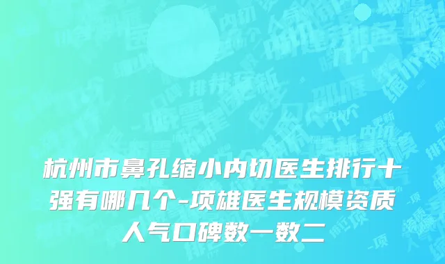 杭州市鼻孔缩小内切医生排行十强有哪几个-项雄医生规模资质人气口碑数一数二
