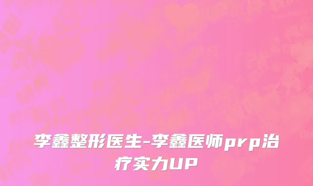 李鑫整形医生-李鑫医师prp治疗实力UP