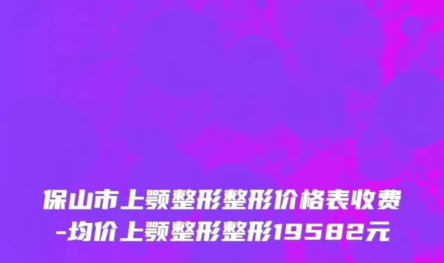 保山市上颚整形整形价格表收费-均价上颚整形整形19582元