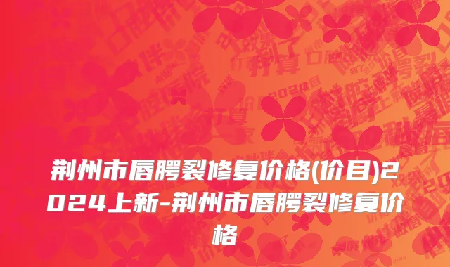 荆州市唇腭裂修复价格(价目)2024上新-荆州市唇腭裂修复价格
