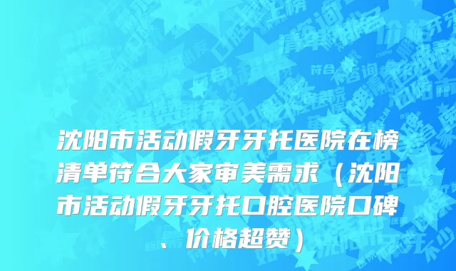 沈阳市活动假牙牙托医院在榜清单符合大家审美需求（沈阳市活动假牙牙托口腔医院口碑、价格超赞）