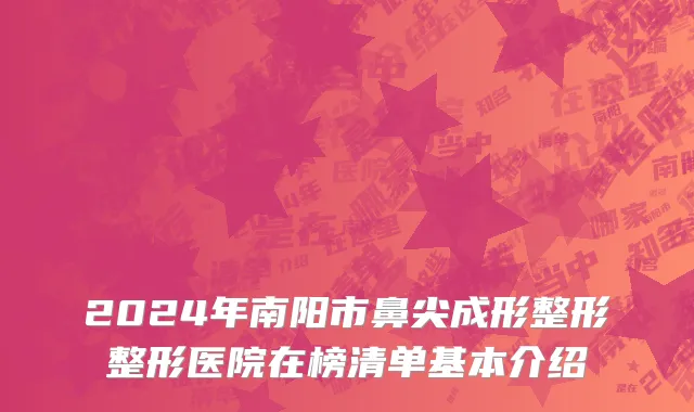 2024年南阳市鼻尖成形整形整形医院在榜清单基本介绍