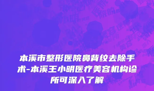 本溪市整形医院鼻背纹去除手术-本溪王小明医疗美容机构诊所可深入了解