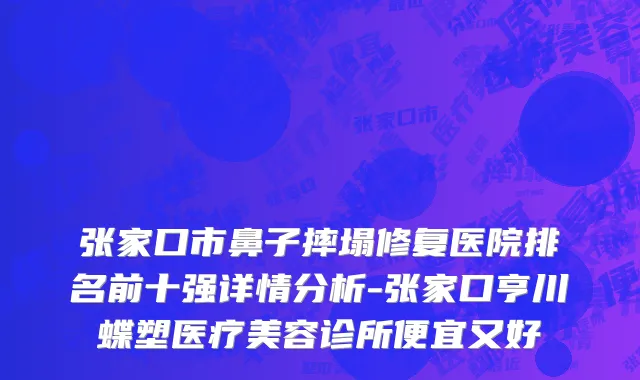 张家口市鼻子摔塌修复医院排名前十强详情分析-张家口亨川蝶塑医疗美容诊所便宜又好