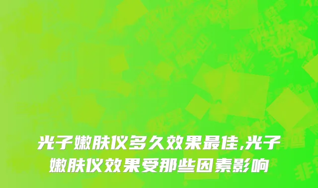 光子嫩肤仪多久效果最佳,光子嫩肤仪效果受那些因素影响
