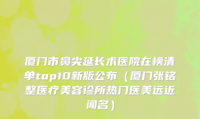厦门市鼻尖延长术医院在榜清单top10新版公布（厦门张铭整医疗美容诊所热门医美远近闻名）