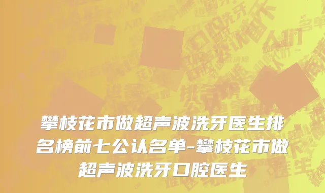 攀枝花市做超声波洗牙医生排名榜前七公认名单-攀枝花市做超声波洗牙口腔医生