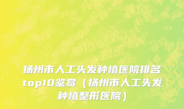 扬州市人工头发种植医院排名top10鉴赏（扬州市人工头发种植整形医院）