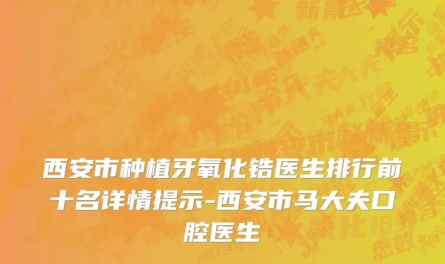 西安市种植牙氧化锆医生排行前十名详情提示-西安市马大夫口腔医生