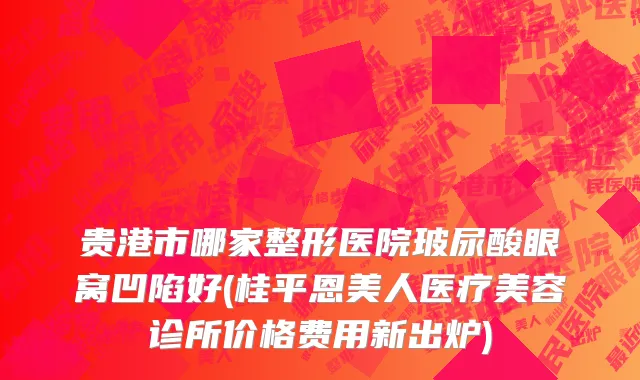 贵港市哪家整形医院玻尿酸眼窝凹陷好(桂平恩美人医疗美容诊所价格费用新出炉)