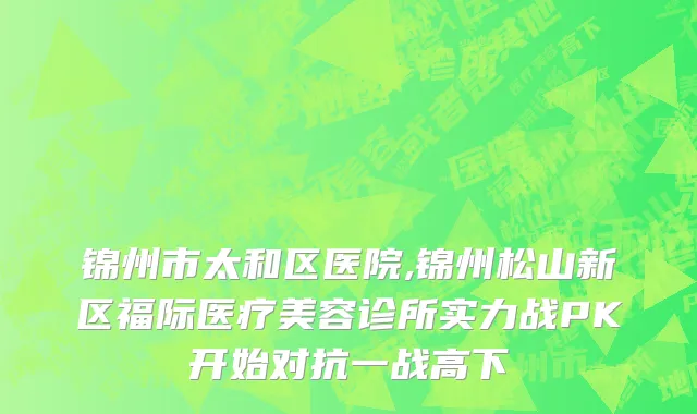 锦州市太和区医院,锦州松山新区福际医疗美容诊所实力战PK开始对抗一战高下