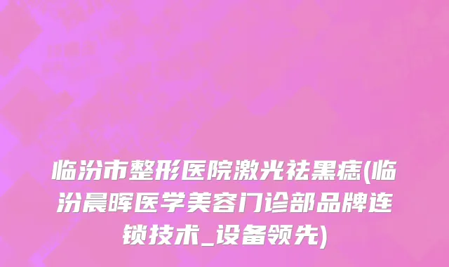 临汾市整形医院激光祛黑痣(临汾晨晖医学美容门诊部品牌连锁技术_设备领先)