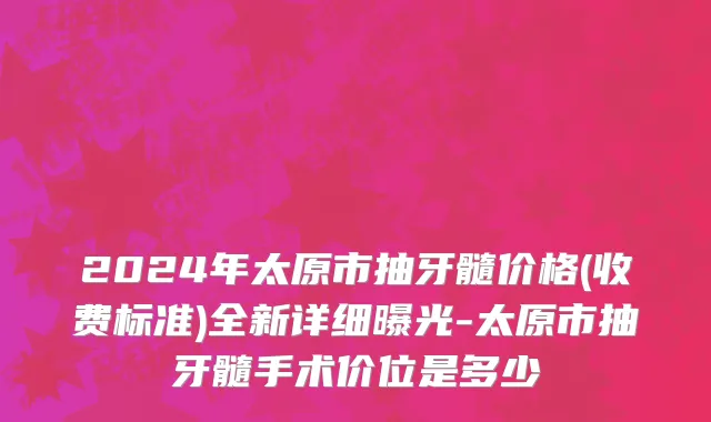 2024年太原市抽牙髓价格(收费标准)全新详细曝光-太原市抽牙髓手术价位是多少