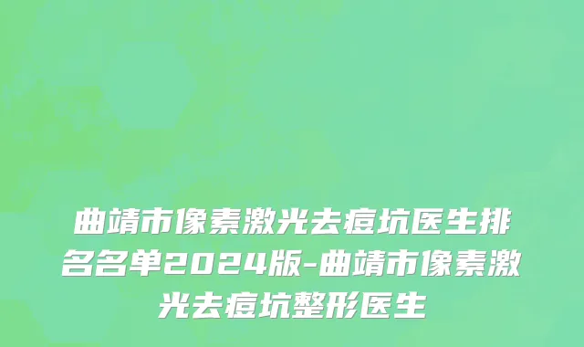 曲靖市像素激光去痘坑医生排名名单2024版-曲靖市像素激光去痘坑整形医生