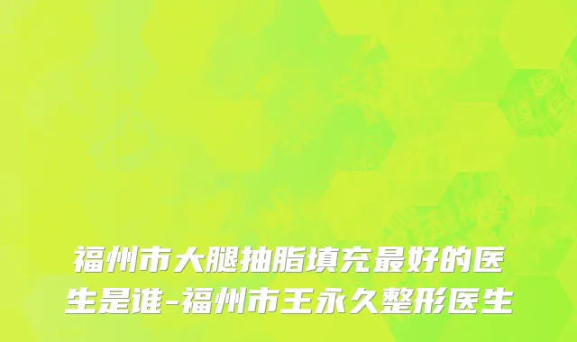 福州市大腿抽脂填充最好的医生是谁-福州市王永久整形医生