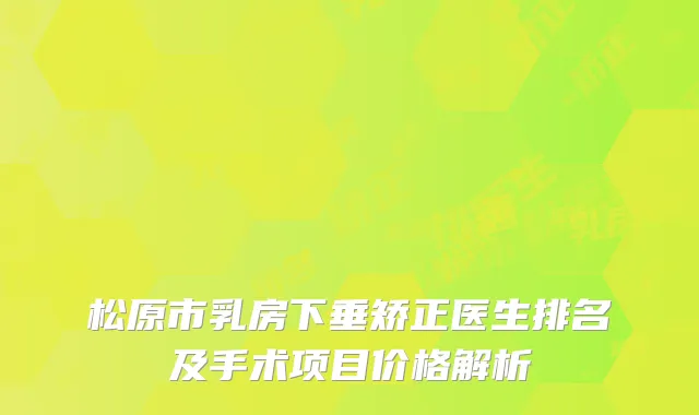 松原市乳房下垂矫正医生排名及手术项目价格解析