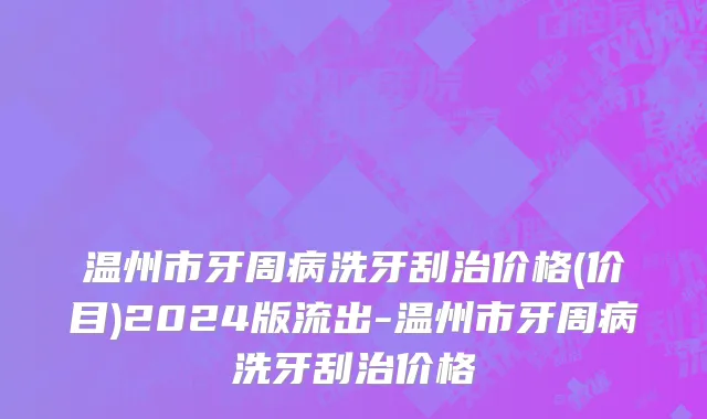 温州市牙周病洗牙刮治价格(价目)2024版流出-温州市牙周病洗牙刮治价格