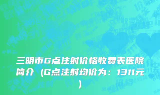 三明市G点注射价格收费表医院简介 (G点注射均价为：1311元)