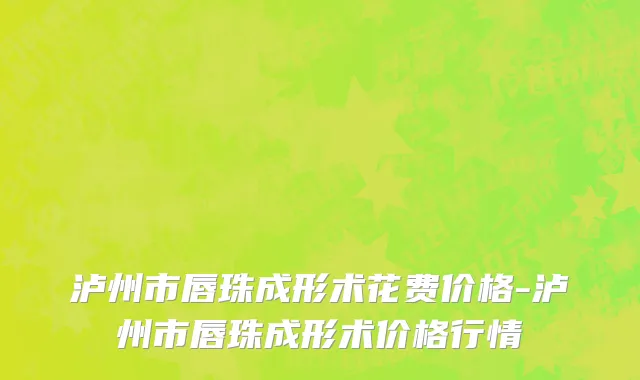 泸州市唇珠成形术花费价格-泸州市唇珠成形术价格行情