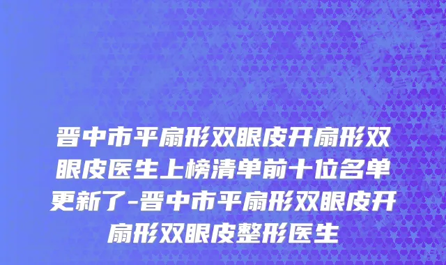 晋中市平扇形双眼皮开扇形双眼皮医生上榜清单前十位名单更新了-晋中市平扇形双眼皮开扇形双眼皮整形医生