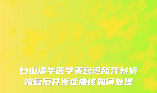 白山清华医学美容诊所牙斜桥修复后并发症应该如何处理